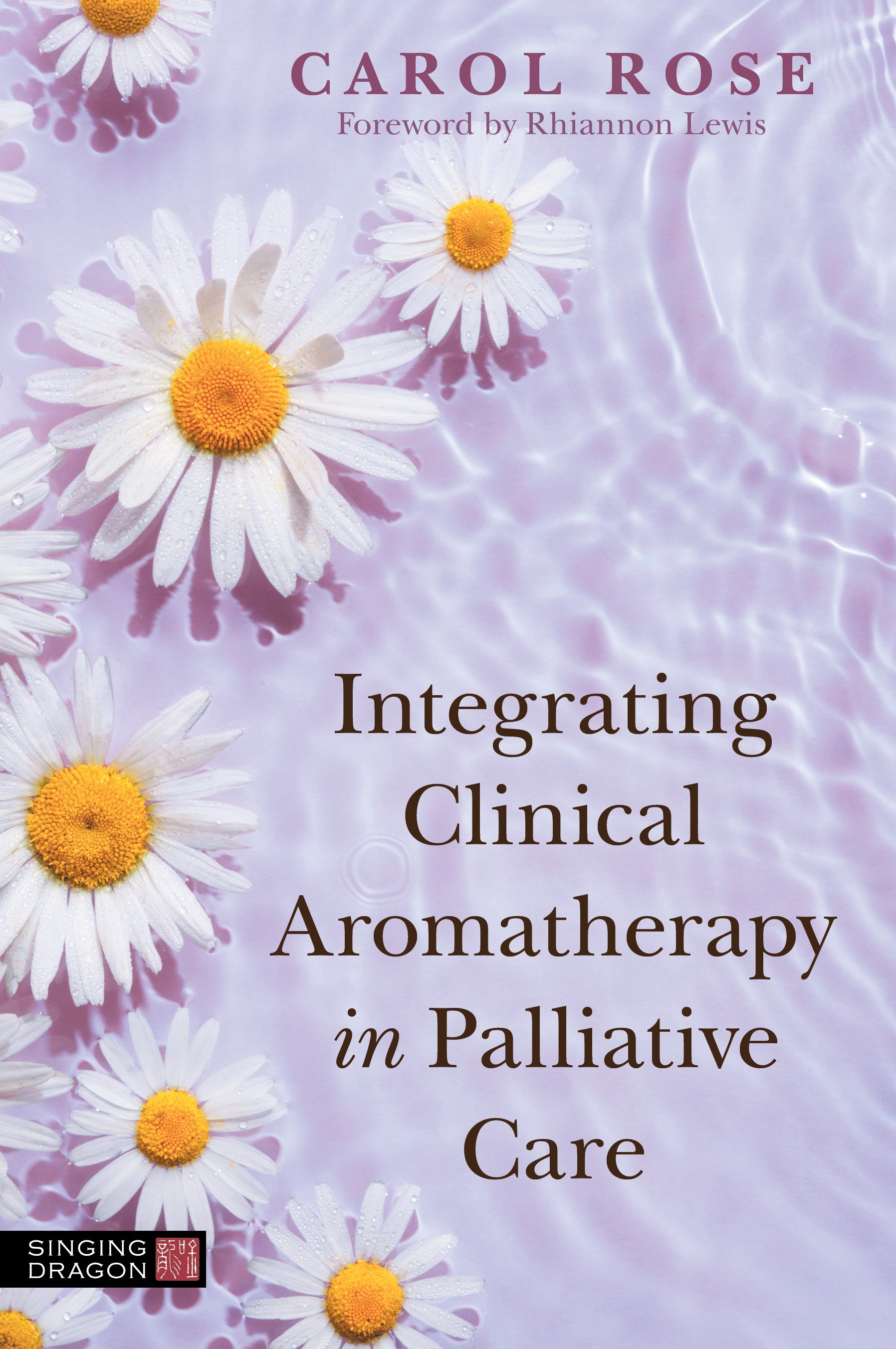 Integrating Clinical Aromatherapy in Palliative Care by Carol Rose, Rhiannon Lewis